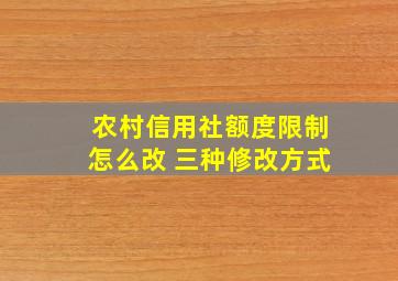 农村信用社额度限制怎么改 三种修改方式